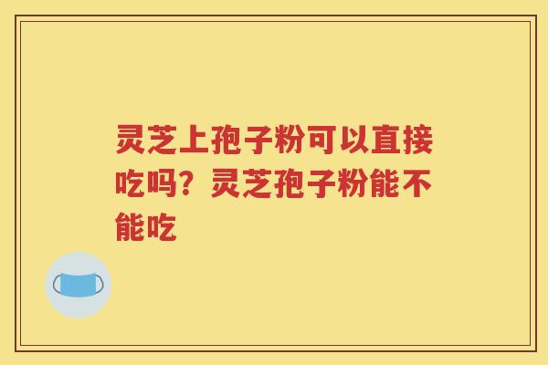 灵芝上孢子粉可以直接吃吗？灵芝孢子粉能不能吃