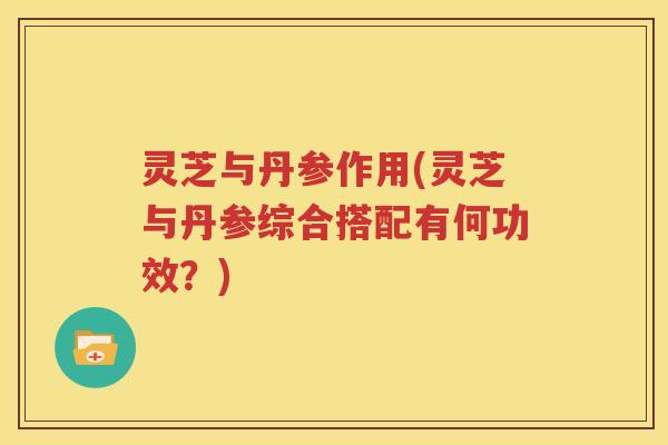 灵芝与丹参作用(灵芝与丹参综合搭配有何功效？)