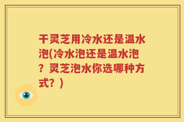 干灵芝用冷水还是温水泡(冷水泡还是温水泡？灵芝泡水你选哪种方式？)
