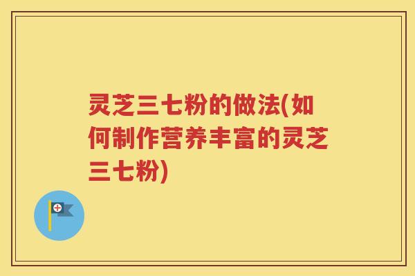 灵芝三七粉的做法(如何制作营养丰富的灵芝三七粉)