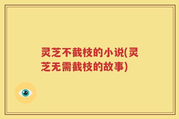 灵芝不截枝的小说(灵芝无需截枝的故事)
