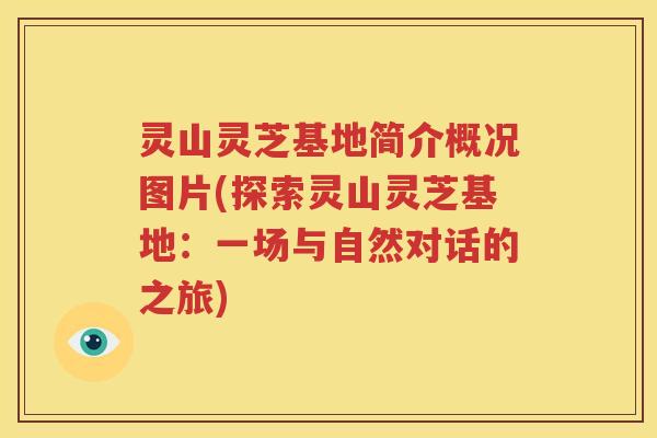 灵山灵芝基地简介概况图片(探索灵山灵芝基地：一场与自然对话的之旅)