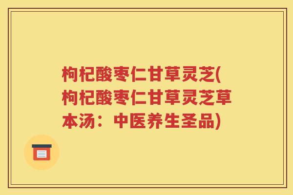枸杞酸枣仁甘草灵芝(枸杞酸枣仁甘草灵芝草本汤：中医养生圣品)