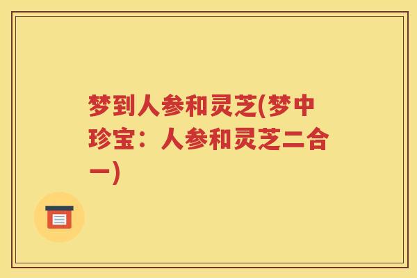 梦到人参和灵芝(梦中珍宝：人参和灵芝二合一)