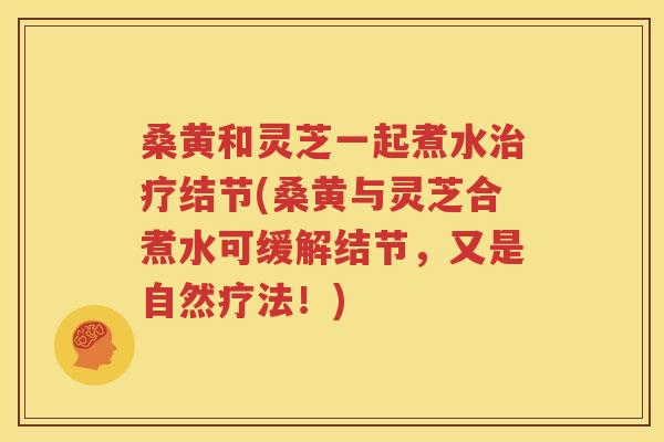 桑黄和灵芝一起煮水治疗结节(桑黄与灵芝合煮水可缓解结节，又是自然疗法！)