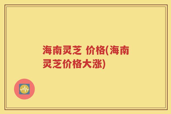 海南灵芝 价格(海南灵芝价格大涨)