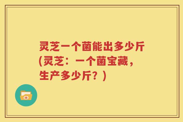 灵芝一个菌能出多少斤(灵芝：一个菌宝藏，生产多少斤？)