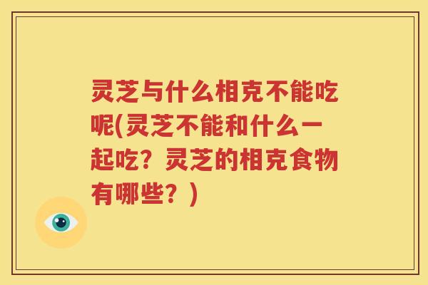 灵芝与什么相克不能吃呢(灵芝不能和什么一起吃？灵芝的相克食物有哪些？)