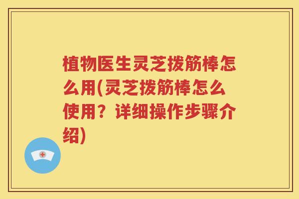 植物医生灵芝拨筋棒怎么用(灵芝拨筋棒怎么使用？详细操作步骤介绍)