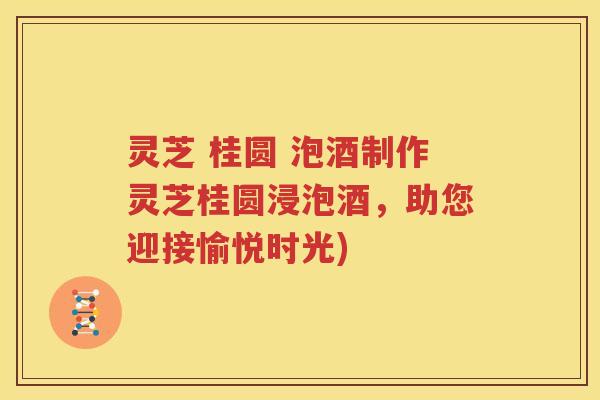 灵芝 桂圆 泡酒制作灵芝桂圆浸泡酒，助您迎接愉悦时光)