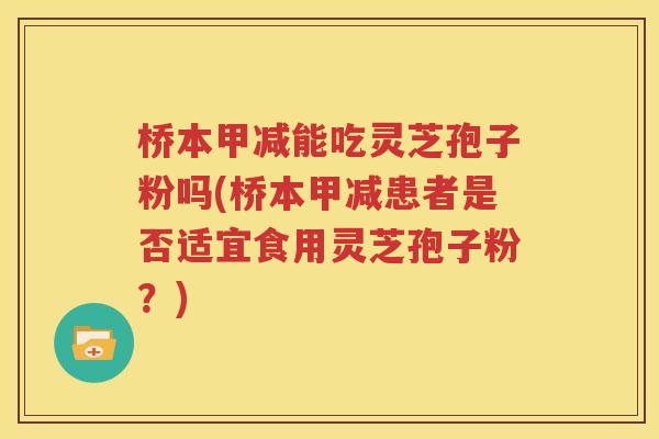 桥本甲减能吃灵芝孢子粉吗(桥本甲减患者是否适宜食用灵芝孢子粉？)