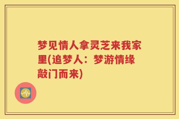 梦见情人拿灵芝来我家里(追梦人：梦游情缘敲门而来)