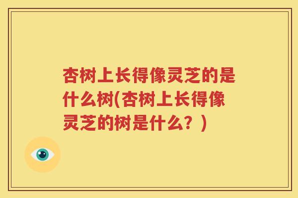 杏树上长得像灵芝的是什么树(杏树上长得像灵芝的树是什么？)