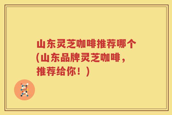 山东灵芝咖啡推荐哪个(山东品牌灵芝咖啡，推荐给你！)