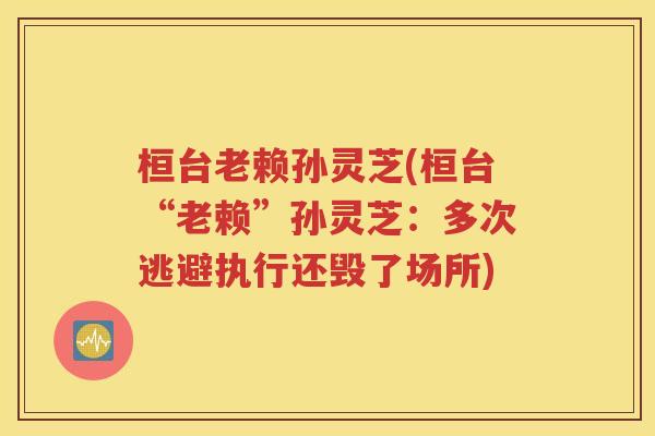桓台老赖孙灵芝(桓台“老赖”孙灵芝：多次逃避执行还毁了场所)