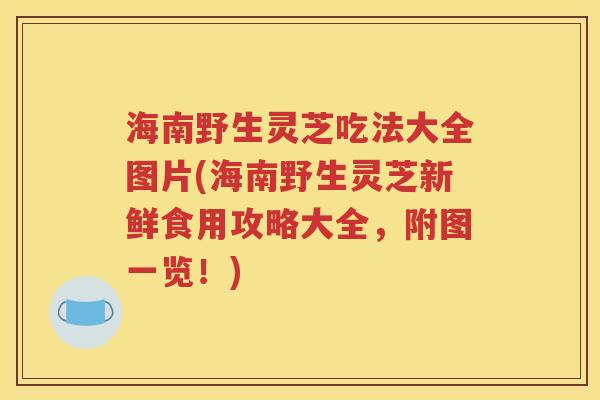 海南野生灵芝吃法大全图片(海南野生灵芝新鲜食用攻略大全，附图一览！)