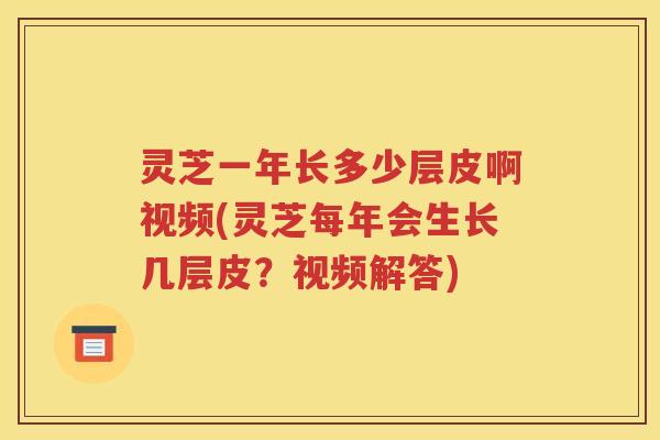 灵芝一年长多少层皮啊视频(灵芝每年会生长几层皮？视频解答)