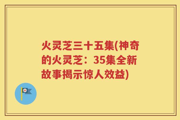 火灵芝三十五集(神奇的火灵芝：35集全新故事揭示惊人效益)