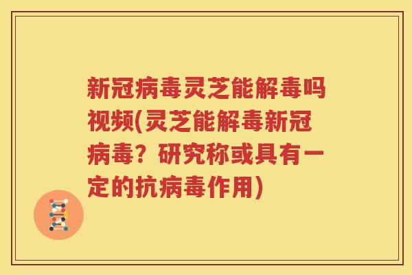 新冠病毒灵芝能解毒吗视频(灵芝能解毒新冠病毒？研究称或具有一定的抗病毒作用)