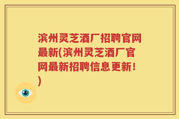 滨州灵芝酒厂招聘官网最新(滨州灵芝酒厂官网最新招聘信息更新！)