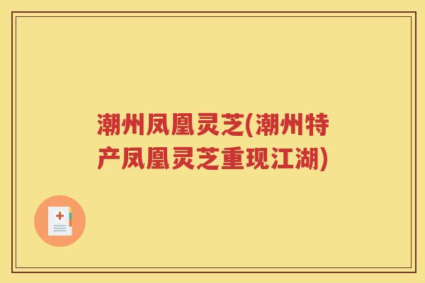 潮州凤凰灵芝(潮州特产凤凰灵芝重现江湖)