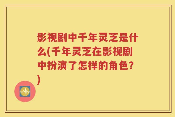 影视剧中千年灵芝是什么(千年灵芝在影视剧中扮演了怎样的角色？)