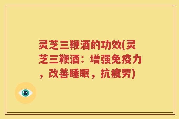 灵芝三鞭酒的功效(灵芝三鞭酒：增强免疫力，改善睡眠，抗疲劳)