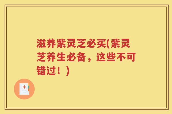 滋养紫灵芝必买(紫灵芝养生必备，这些不可错过！)