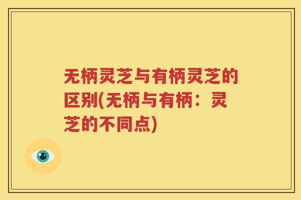 无柄灵芝与有柄灵芝的区别(无柄与有柄：灵芝的不同点)