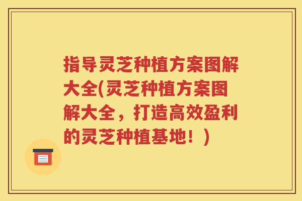 指导灵芝种植方案图解大全(灵芝种植方案图解大全，打造高效盈利的灵芝种植基地！)