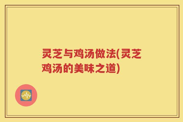 灵芝与鸡汤做法(灵芝鸡汤的美味之道)