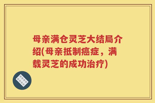 母亲满仓灵芝大结局介绍(母亲抵制癌症，满载灵芝的成功治疗)