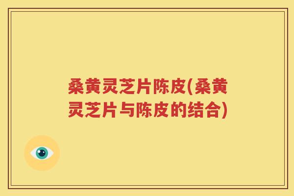 桑黄灵芝片陈皮(桑黄灵芝片与陈皮的结合)