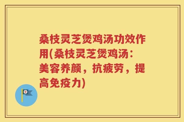 桑枝灵芝煲鸡汤功效作用(桑枝灵芝煲鸡汤：美容养颜，抗疲劳，提高免疫力)