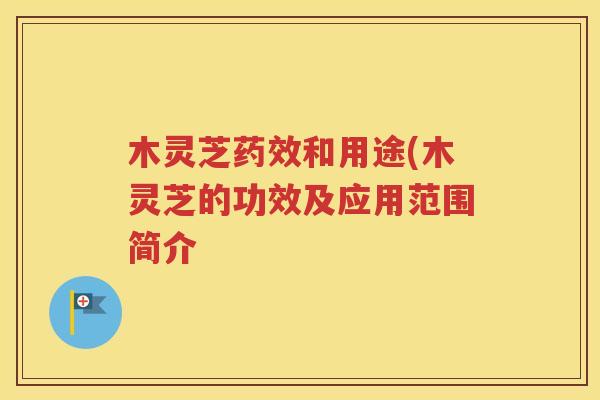 木灵芝药效和用途(木灵芝的功效及应用范围简介
