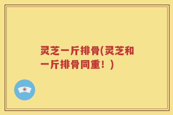 灵芝一斤排骨(灵芝和一斤排骨同重！)
