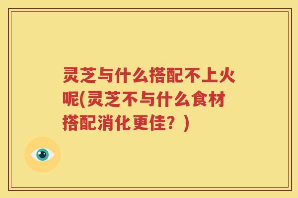 灵芝与什么搭配不上火呢(灵芝不与什么食材搭配消化更佳？)