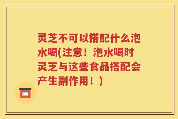 灵芝不可以搭配什么泡水喝(注意！泡水喝时灵芝与这些食品搭配会产生副作用！)