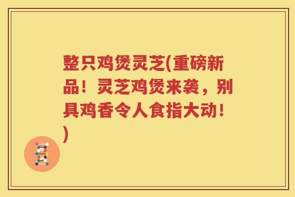 整只鸡煲灵芝(重磅新品！灵芝鸡煲来袭，别具鸡香令人食指大动！)