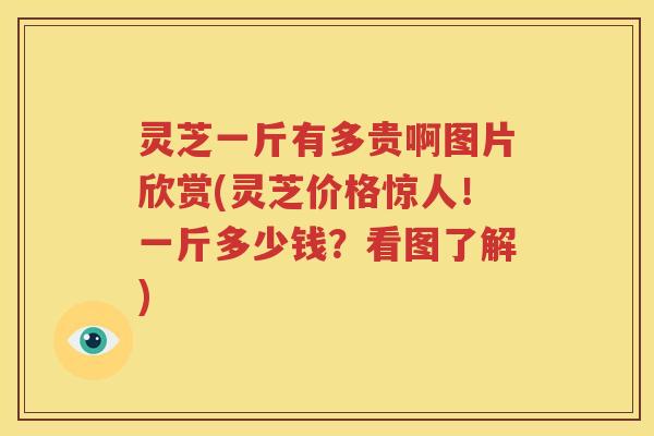 灵芝一斤有多贵啊图片欣赏(灵芝价格惊人！一斤多少钱？看图了解)