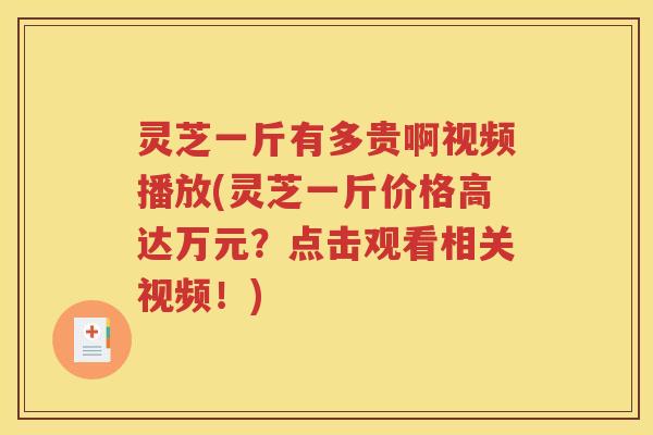 灵芝一斤有多贵啊视频播放(灵芝一斤价格高达万元？点击观看相关视频！)