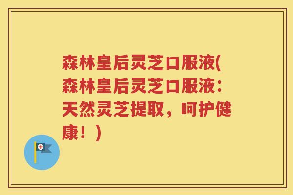 森林皇后灵芝口服液(森林皇后灵芝口服液：天然灵芝提取，呵护健康！)