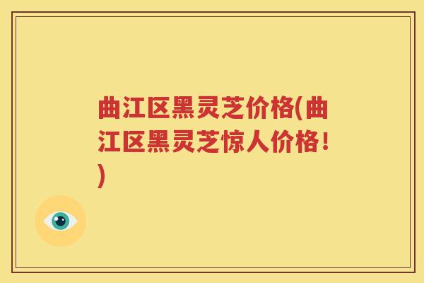 曲江区黑灵芝价格(曲江区黑灵芝惊人价格！)