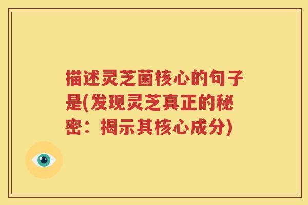 描述灵芝菌核心的句子是(发现灵芝真正的秘密：揭示其核心成分)