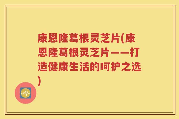 康恩隆葛根灵芝片(康恩隆葛根灵芝片——打造健康生活的呵护之选)