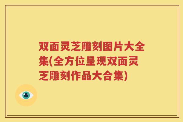 双面灵芝雕刻图片大全集(全方位呈现双面灵芝雕刻作品大合集)