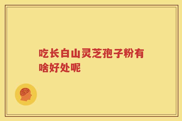 吃长白山灵芝孢子粉有啥好处呢