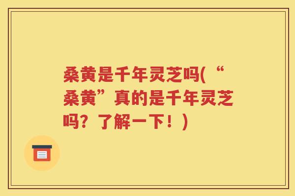 桑黄是千年灵芝吗(“桑黄”真的是千年灵芝吗？了解一下！)