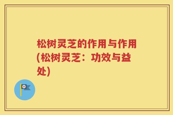 松树灵芝的作用与作用(松树灵芝：功效与益处)