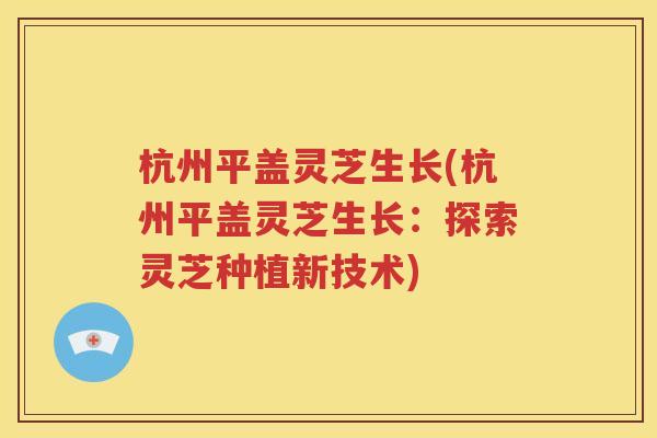杭州平盖灵芝生长(杭州平盖灵芝生长：探索灵芝种植新技术)